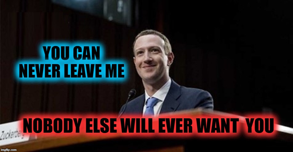 FACEBOOK IS LIKE AN ABUSIVE LOVER | YOU CAN NEVER LEAVE ME; NOBODY ELSE WILL EVER WANT  YOU | image tagged in abuse,memers block,relationships,mark zuckerberg,shapeshifting lizard,crime | made w/ Imgflip meme maker