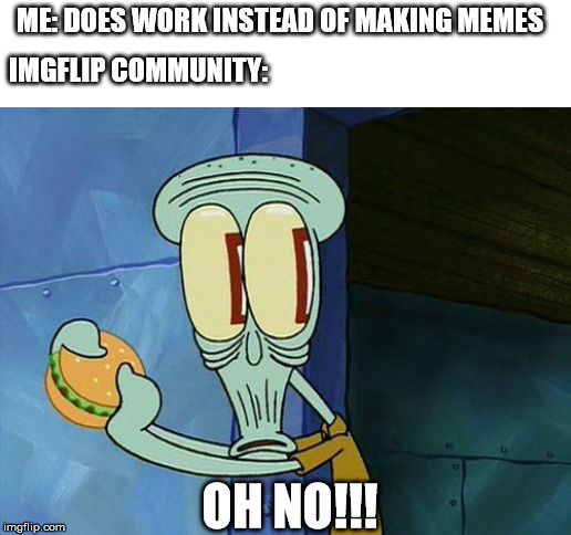 Oh shit Squidward | ME: DOES WORK INSTEAD OF MAKING MEMES; IMGFLIP COMMUNITY:; OH NO!!! | image tagged in oh shit squidward | made w/ Imgflip meme maker