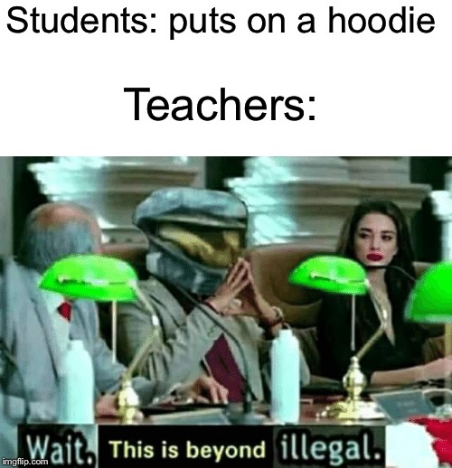 Wait | Students: puts on a hoodie; Teachers: | image tagged in wait this is beyond illegal,wait thats illegal,this is beyond science,funny,memes | made w/ Imgflip meme maker