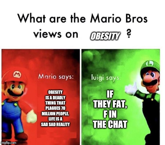 Please upvote | OBESITY; IF THEY FAT, F IN THE CHAT; OBESITY IS A DEADLY THING THAT PLAGUES 70 MILLION PEOPLE. LIFE IS A SAD SAD REALITY | image tagged in mario bros views | made w/ Imgflip meme maker