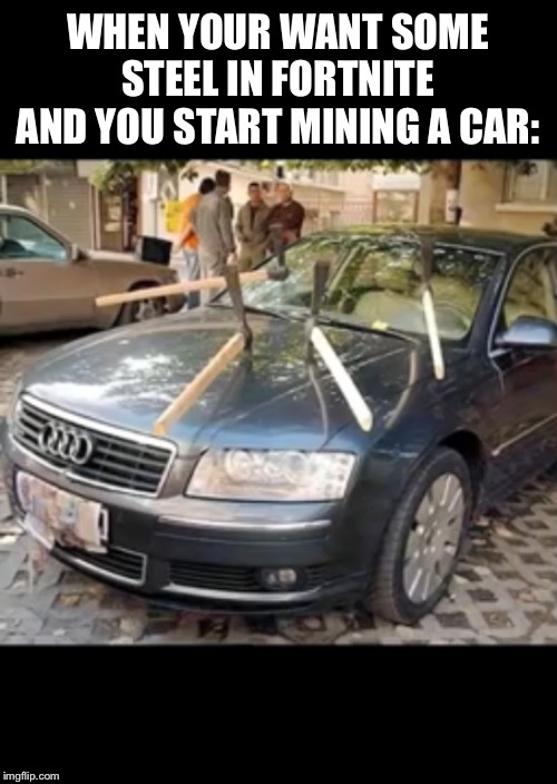 Fortnite in Reality | WHEN YOUR WANT SOME STEEL IN FORTNITE AND YOU START MINING A CAR: | image tagged in fortnite,reality | made w/ Imgflip meme maker