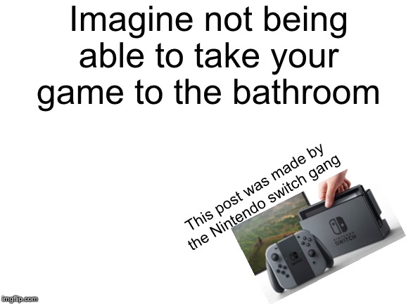 Blank White Template | Imagine not being able to take your game to the bathroom; This post was made by the Nintendo switch gang | image tagged in blank white template | made w/ Imgflip meme maker