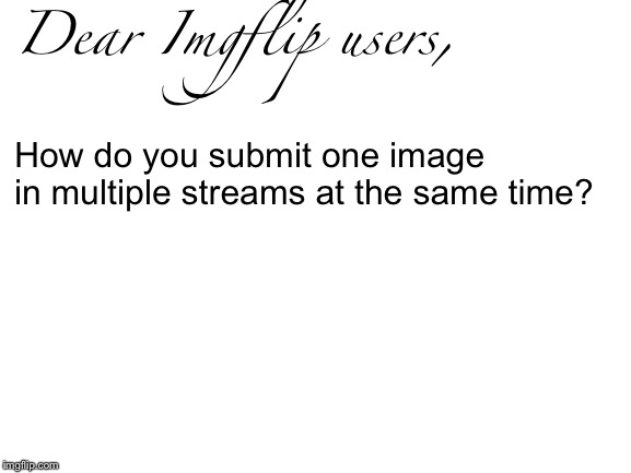 Blank White Template | Dear Imgflip users, How do you submit one image in multiple streams at the same time? | image tagged in blank white template | made w/ Imgflip meme maker