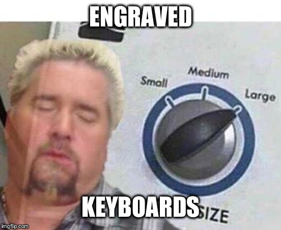 big load | ENGRAVED; KEYBOARDS | image tagged in big load | made w/ Imgflip meme maker