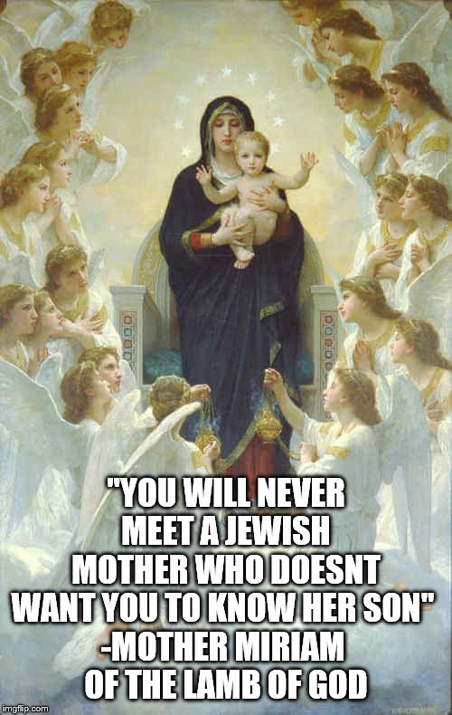 "YOU WILL NEVER MEET A JEWISH MOTHER WHO DOESNT WANT YOU TO KNOW HER SON" 
-MOTHER MIRIAM 
OF THE LAMB OF GOD | made w/ Imgflip meme maker