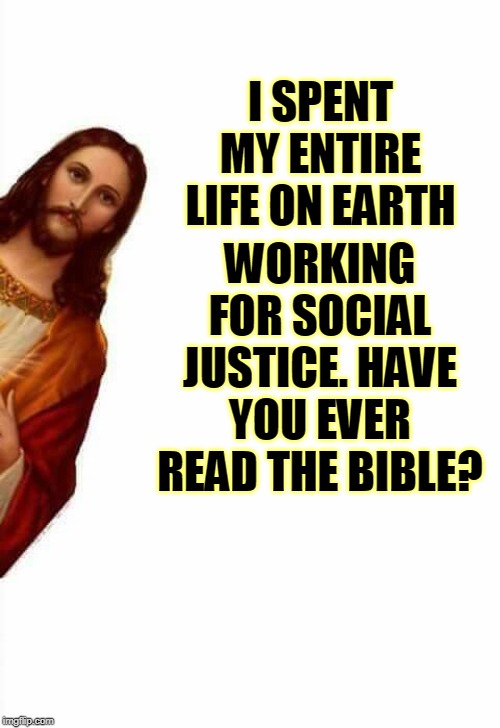 jesus watcha doin | I SPENT MY ENTIRE LIFE ON EARTH WORKING FOR SOCIAL JUSTICE. HAVE YOU EVER READ THE BIBLE? | image tagged in jesus watcha doin | made w/ Imgflip meme maker