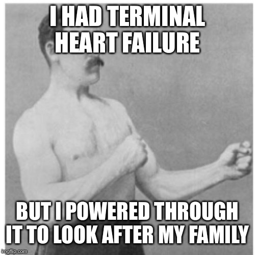 Overly Manly Man | I HAD TERMINAL HEART FAILURE; BUT I POWERED THROUGH IT TO LOOK AFTER MY FAMILY | image tagged in memes,overly manly man | made w/ Imgflip meme maker