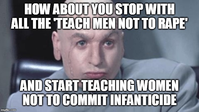 how about no | HOW ABOUT YOU STOP WITH ALL THE 'TEACH MEN NOT TO **PE' AND START TEACHING WOMEN NOT TO COMMIT INFANTICIDE | image tagged in how about no | made w/ Imgflip meme maker