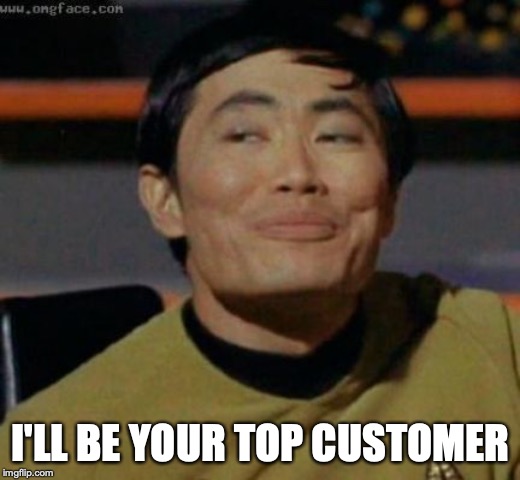 sulu | I'LL BE YOUR TOP CUSTOMER | image tagged in sulu | made w/ Imgflip meme maker
