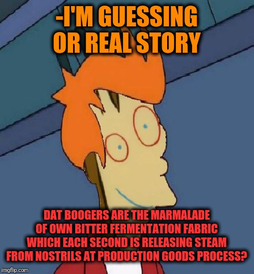 -Taste which known since childhood. | -I'M GUESSING OR REAL STORY; DAT BOOGERS ARE THE MARMALADE OF OWN BITTER FERMENTATION FABRIC WHICH EACH SECOND IS RELEASING STEAM FROM NOSTRILS AT PRODUCTION GOODS PROCESS? | image tagged in plank fry,boogers,nose,futurama fry,production,wallet | made w/ Imgflip meme maker