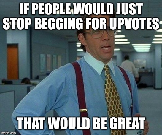 That Would Be Great | IF PEOPLE WOULD JUST STOP BEGGING FOR UPVOTES; THAT WOULD BE GREAT | image tagged in memes,that would be great,upvote begging,begging for upvotes | made w/ Imgflip meme maker