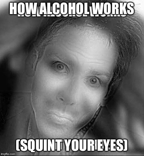 HOW ALCOHOL WORKS; (SQUINT YOUR EYES) | image tagged in funny | made w/ Imgflip meme maker