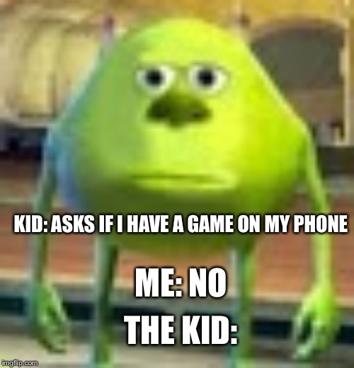 Sully Wazowski | KID: ASKS IF I HAVE A GAME ON MY PHONE; ME: NO; THE KID: | image tagged in sully wazowski | made w/ Imgflip meme maker