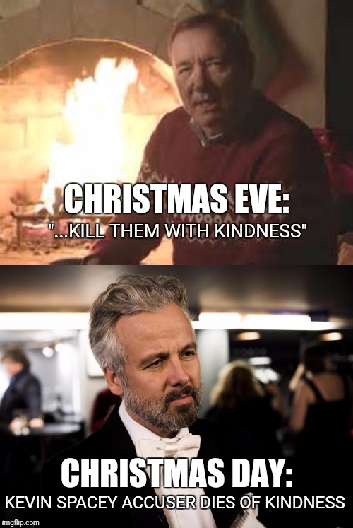 Hollywood Strikes Again!!! | CHRISTMAS EVE:; "...KILL THEM WITH KINDNESS"; CHRISTMAS DAY:; KEVIN SPACEY ACCUSER DIES OF KINDNESS | image tagged in scumbag hollywood,metoo,coincidence i think not | made w/ Imgflip meme maker