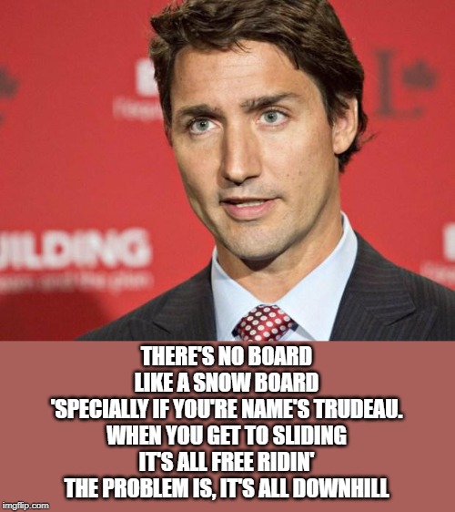 Trudeau's recession | THERE'S NO BOARD
LIKE A SNOW BOARD
'SPECIALLY IF YOU'RE NAME'S TRUDEAU.
WHEN YOU GET TO SLIDING
IT'S ALL FREE RIDIN'
THE PROBLEM IS, IT'S ALL DOWNHILL | image tagged in trudeau,recession | made w/ Imgflip meme maker