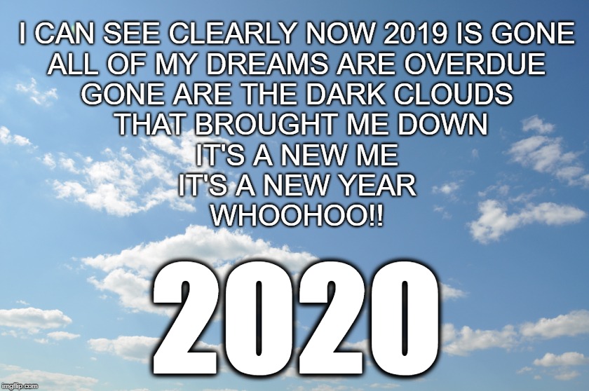 Clearly 2020 | I CAN SEE CLEARLY NOW 2019 IS GONE
ALL OF MY DREAMS ARE OVERDUE
GONE ARE THE DARK CLOUDS
 THAT BROUGHT ME DOWN
IT'S A NEW ME
IT'S A NEW YEAR
WHOOHOO!! 2020 | image tagged in new years | made w/ Imgflip meme maker