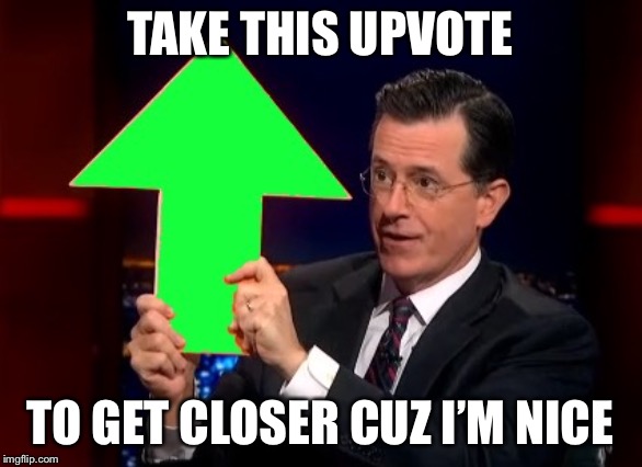 upvotes | TAKE THIS UPVOTE TO GET CLOSER CUZ I’M NICE | image tagged in upvotes | made w/ Imgflip meme maker