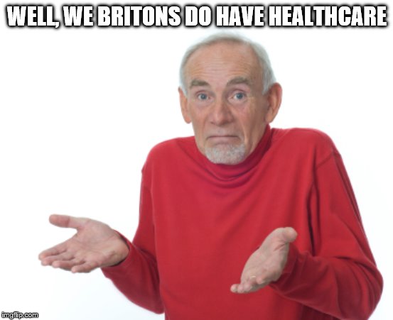 Guess I'll die  | WELL, WE BRITONS DO HAVE HEALTHCARE | image tagged in guess i'll die | made w/ Imgflip meme maker