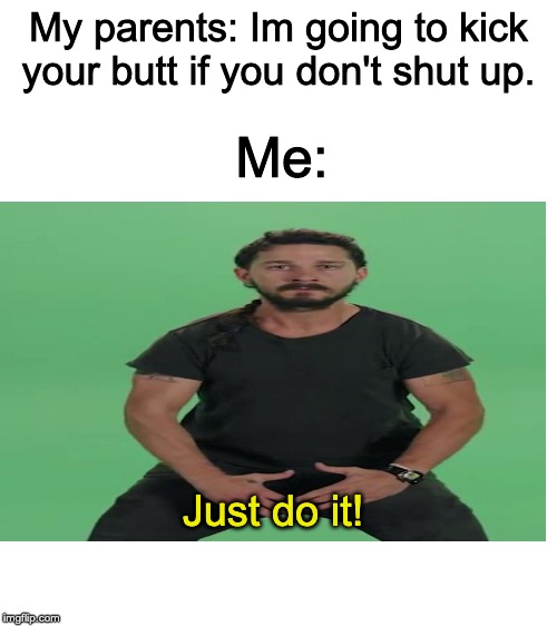 I am Brave | My parents: Im going to kick your butt if you don't shut up. Me:; Just do it! | image tagged in blank white template,just do it | made w/ Imgflip meme maker