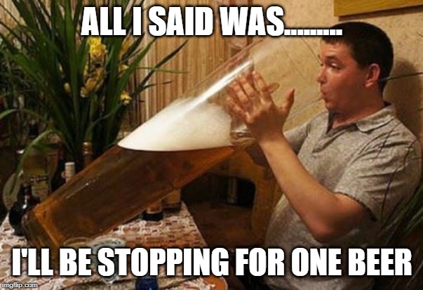 one beer |  ALL I SAID WAS......... I'LL BE STOPPING FOR ONE BEER | image tagged in beer,giant beer,big beer,huge beer,stopping off for one beer | made w/ Imgflip meme maker