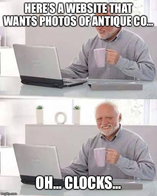 Hide the Pain Harold | HERE’S A WEBSITE THAT WANTS PHOTOS OF ANTIQUE CO... OH... CLOCKS... | image tagged in memes,hide the pain harold | made w/ Imgflip meme maker