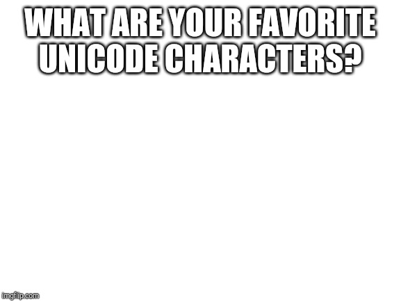 Blank White Template | WHAT ARE YOUR FAVORITE UNICODE CHARACTERS? | image tagged in blank white template | made w/ Imgflip meme maker