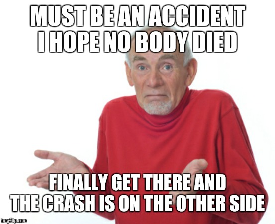Guess I'll die  | MUST BE AN ACCIDENT I HOPE NO BODY DIED FINALLY GET THERE AND THE CRASH IS ON THE OTHER SIDE | image tagged in guess i'll die | made w/ Imgflip meme maker