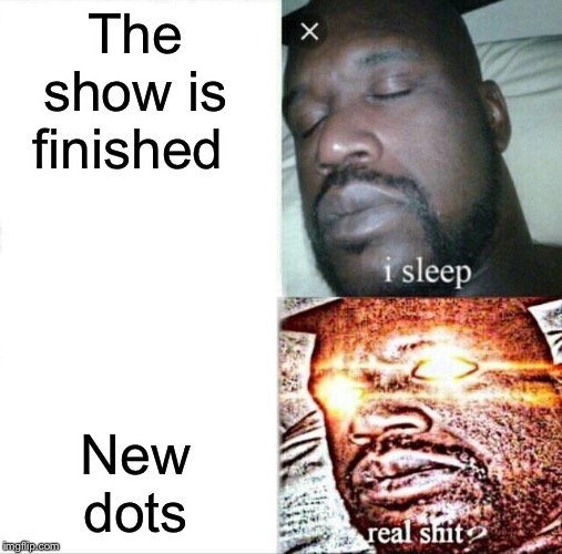 Sleeping Shaq | The show is finished; New dots | image tagged in memes,sleeping shaq | made w/ Imgflip meme maker