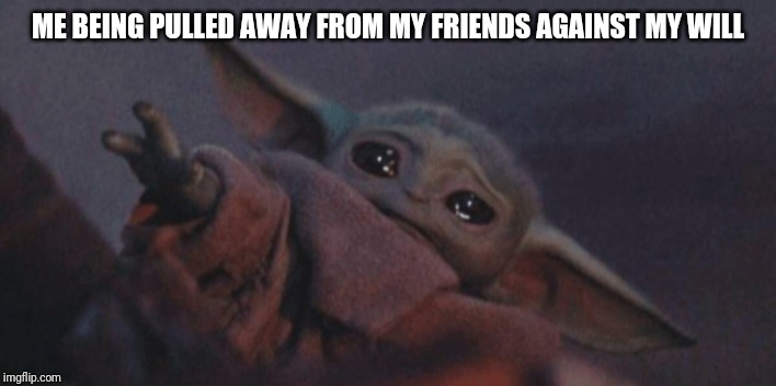Baby yoda cry | ME BEING PULLED AWAY FROM MY FRIENDS AGAINST MY WILL | image tagged in baby yoda cry | made w/ Imgflip meme maker