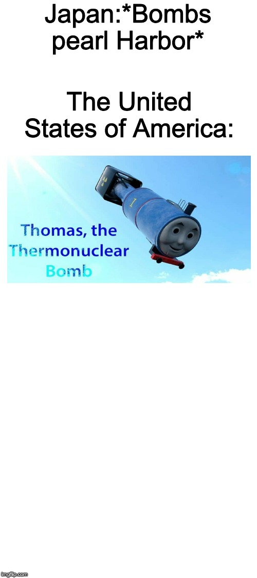 History meme #6 | Japan:*Bombs pearl Harbor*; The United States of America: | image tagged in blank white template,thomas the thermonuclear bomb | made w/ Imgflip meme maker
