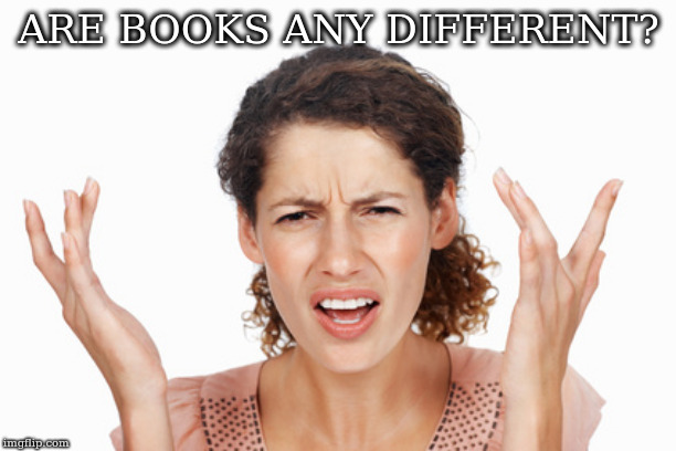 Indignant | ARE BOOKS ANY DIFFERENT? | image tagged in indignant | made w/ Imgflip meme maker