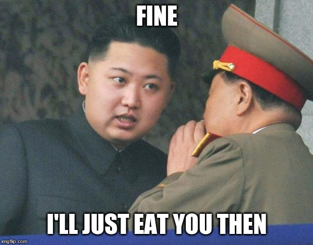 Hungry Kim Jong Un | FINE I'LL JUST EAT YOU THEN | image tagged in hungry kim jong un | made w/ Imgflip meme maker