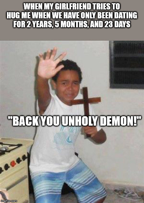 Scared Kid | WHEN MY GIRLFRIEND TRIES TO HUG ME WHEN WE HAVE ONLY BEEN DATING FOR 2 YEARS, 5 MONTHS, AND 23 DAYS; "BACK YOU UNHOLY DEMON!" | image tagged in scared kid | made w/ Imgflip meme maker