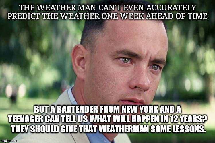 And Just Like That Meme | THE WEATHER MAN CAN'T EVEN ACCURATELY PREDICT THE WEATHER ONE WEEK AHEAD OF TIME; BUT A BARTENDER FROM NEW YORK AND A TEENAGER CAN TELL US WHAT WILL HAPPEN IN 12 YEARS?  THEY SHOULD GIVE THAT WEATHERMAN SOME LESSONS. | image tagged in memes,and just like that | made w/ Imgflip meme maker