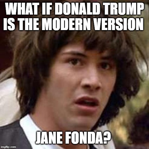 Conspiracy Keanu Meme | WHAT IF DONALD TRUMP IS THE MODERN VERSION; JANE FONDA? | image tagged in memes,conspiracy keanu | made w/ Imgflip meme maker
