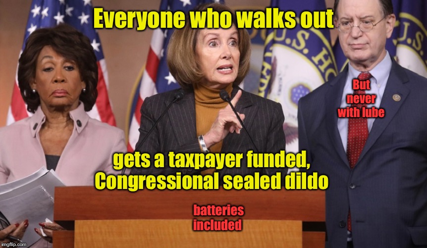 pelosi explains | Everyone who walks out gets a taxpayer funded, Congressional sealed d**do batteries included But never with lube | image tagged in pelosi explains | made w/ Imgflip meme maker