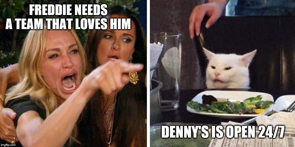 Smudge the cat | FREDDIE NEEDS A TEAM THAT LOVES HIM; DENNY'S IS OPEN 24/7 | image tagged in smudge the cat | made w/ Imgflip meme maker