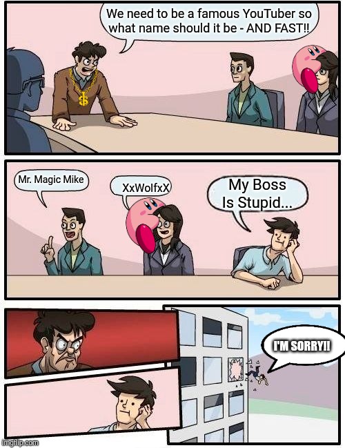 Boardroom Meeting Suggestion | We need to be a famous YouTuber so
what name should it be - AND FAST!! Mr. Magic Mike; My Boss Is Stupid... XxWolfxX; I'M SORRY!! | image tagged in memes,boardroom meeting suggestion | made w/ Imgflip meme maker