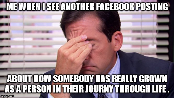 Annoying | ME WHEN I SEE ANOTHER FACEBOOK POSTING; ABOUT HOW SOMEBODY HAS REALLY GROWN AS A PERSON IN THEIR JOURNY THROUGH LIFE . | image tagged in annoying | made w/ Imgflip meme maker