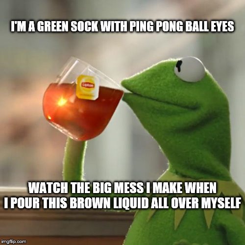 But That's None Of My Business Meme | I'M A GREEN SOCK WITH PING PONG BALL EYES; WATCH THE BIG MESS I MAKE WHEN I POUR THIS BROWN LIQUID ALL OVER MYSELF | image tagged in memes,but thats none of my business,kermit the frog | made w/ Imgflip meme maker