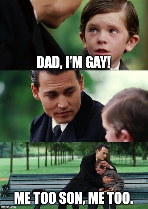 Finding Neverland | DAD, I’M GAY! ME TOO SON, ME TOO. | image tagged in memes,finding neverland | made w/ Imgflip meme maker