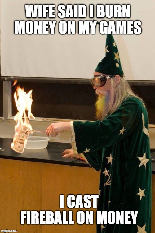 Wizard burning money | WIFE SAID I BURN MONEY ON MY GAMES; I CAST FIREBALL ON MONEY | image tagged in wizard burning money | made w/ Imgflip meme maker