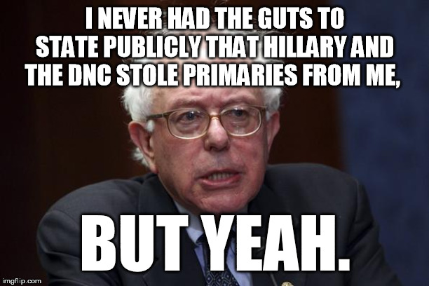 Bernie Sanders | I NEVER HAD THE GUTS TO STATE PUBLICLY THAT HILLARY AND THE DNC STOLE PRIMARIES FROM ME, BUT YEAH. | image tagged in bernie sanders | made w/ Imgflip meme maker