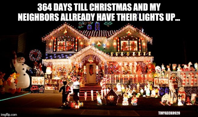 364 days till Christmas...neighbors already have their lights up... | 364 DAYS TILL CHRISTMAS AND MY NEIGHBORS ALLREADY HAVE THEIR LIGHTS UP... TINYGECKO920 | image tagged in christmas,early,lights,christmas decorations,decorating,holidays | made w/ Imgflip meme maker