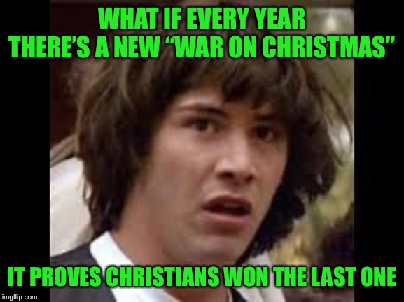 Merry Christmas! | WHAT IF EVERY YEAR THERE’S A NEW “WAR ON CHRISTMAS”; IT PROVES CHRISTIANS WON THE LAST ONE | image tagged in keanu reeves,merry christmas,happy holidays,war on christmas,politics lol,christmas | made w/ Imgflip meme maker