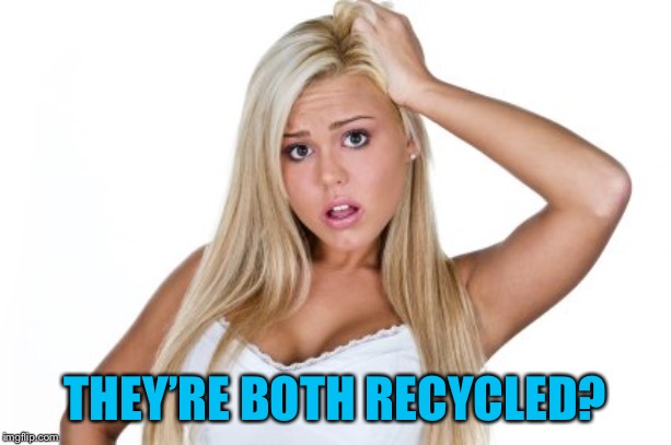 Dumb Blonde | THEY’RE BOTH RECYCLED? | image tagged in dumb blonde | made w/ Imgflip meme maker