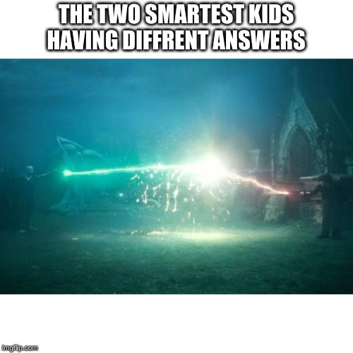 ScHoOl | THE TWO SMARTEST KIDS HAVING DIFFRENT ANSWERS | image tagged in harry potter voldemort duel | made w/ Imgflip meme maker