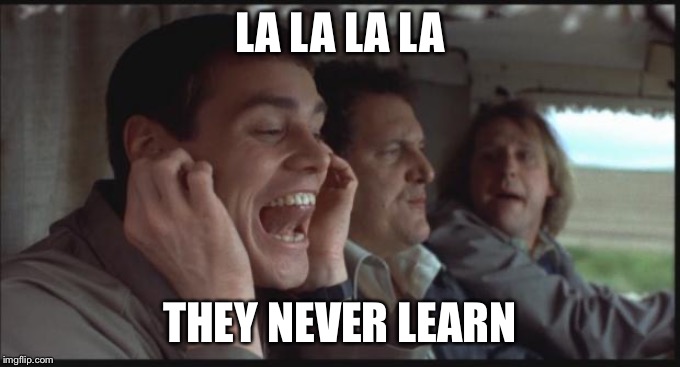 Dumb and Dumber LA LA LA | LA LA LA LA THEY NEVER LEARN | image tagged in dumb and dumber la la la | made w/ Imgflip meme maker