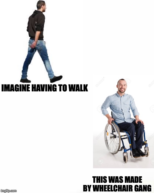 WHwknw | IMAGINE HAVING TO WALK; THIS WAS MADE BY WHEELCHAIR GANG | image tagged in gang,meme,memes,funny | made w/ Imgflip meme maker