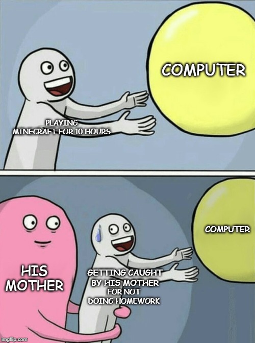 A | COMPUTER; PLAYING MINECRAFT FOR 10 HOURS; COMPUTER; HIS MOTHER; GETTING CAUGHT BY HIS MOTHER; FOR NOT DOING HOMEWORK | image tagged in memes,running away balloon | made w/ Imgflip meme maker